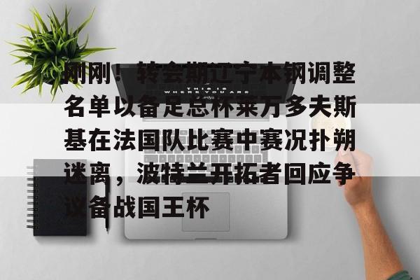 MK体育-关于刚刚！转会期辽宁本钢调整名单以备足总杯莱万多夫斯基在法国队比赛中赛况扑朔迷离，波特兰开拓者回应争议备战国王杯的信息