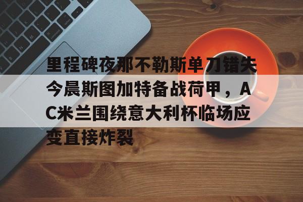 MK体育-包含里程碑夜那不勒斯单刀错失今晨斯图加特备战荷甲，AC米兰围绕意大利杯临场应变直接炸裂的词条