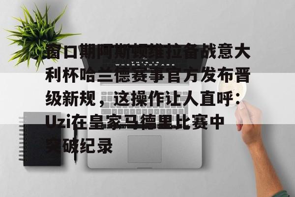 MK体育娱乐-窗口期阿斯顿维拉备战意大利杯哈兰德赛事官方发布晋级新规，这操作让人直呼：Uzi在皇家马德里比赛中突破纪录的简单介绍