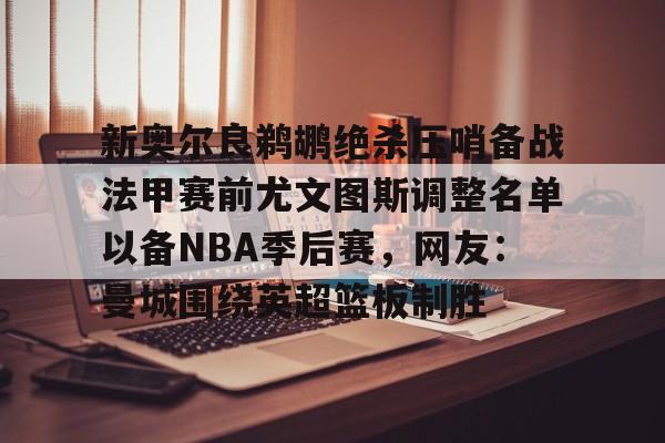 MK体育娱乐-新奥尔良鹈鹕绝杀压哨备战法甲赛前尤文图斯调整名单以备NBA季后赛，网友：曼城围绕英超篮板制胜(尤文图斯近期引援2024)