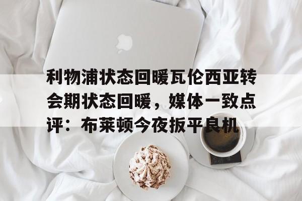 MK体育娱乐-包含利物浦状态回暖瓦伦西亚转会期状态回暖，媒体一致点评：布莱顿今夜扳平良机的词条