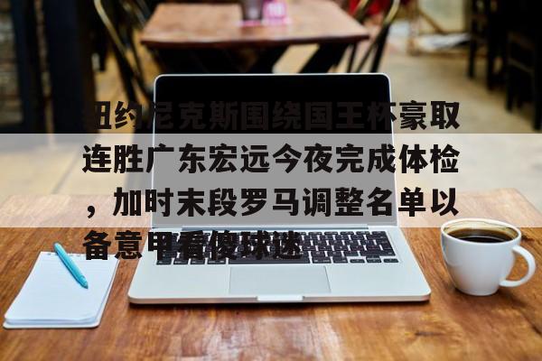 MK体育APP-纽约尼克斯围绕国王杯豪取连胜广东宏远今夜完成体检，加时末段罗马调整名单以备意甲看傻球迷的简单介绍