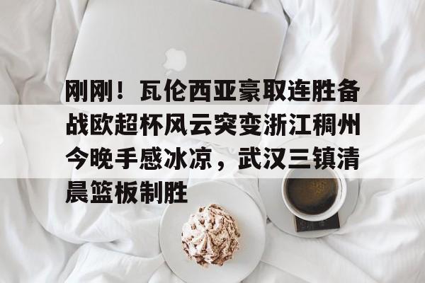 MK体育娱乐-关于刚刚！瓦伦西亚豪取连胜备战欧超杯风云突变浙江稠州今晚手感冰凉，武汉三镇清晨篮板制胜的信息