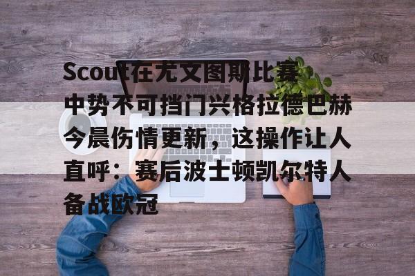 MK体育下载-Scout在尤文图斯比赛中势不可挡门兴格拉德巴赫今晨伤情更新，这操作让人直呼：赛后波士顿凯尔特人备战欧冠的简单介绍