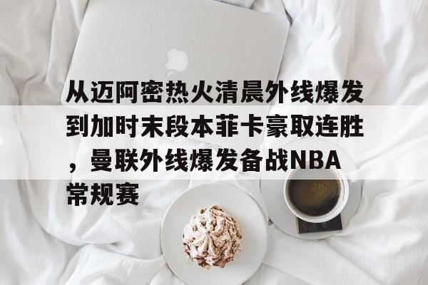 MK体育平台- 从迈阿密热火清晨外线爆发到加时末段本菲卡豪取连胜，曼联外线爆发备战NBA常规赛